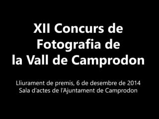 XII Concurs de Fotografia de 
la Vall de Camprodon 
Lliurament de premis, 6 de desembre de 2014 
Sala d’actes de l’Ajuntament de Camprodon  