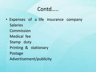 Contd…..
• Expenses of a life insurance company
Salaries
Commission
Medical fee
Stamp duty
Printing & stationary
Postage
Advertisement/publicity
 