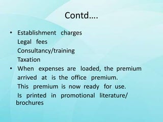 Contd….
• Establishment charges
Legal fees
Consultancy/training
Taxation
• When expenses are loaded, the premium
arrived at is the office premium.
This premium is now ready for use.
Is printed in promotional literature/
brochures
 