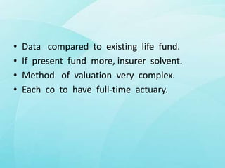 • Data compared to existing life fund.
• If present fund more, insurer solvent.
• Method of valuation very complex.
• Each co to have full-time actuary.
 