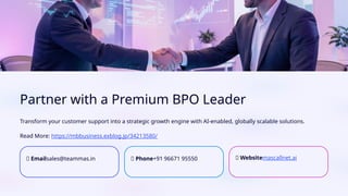 Partner with a Premium BPO Leader
Transform your customer support into a strategic growth engine with AI-enabled, globally scalable solutions.
Read More: https://mbbusiness.exblog.jp/34213580/
📧 Emailsales@teammas.in 📞 Phone+91 96671 95550 🌐 Websitemascallnet.ai
 