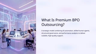What Is Premium BPO
Outsourcing?
A strategic model combining AI automation, skilled human agents,
structured governance, and performance analytics to deliver
scalable, high-quality support.
 