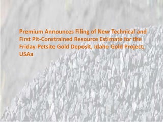 Premium Announces Filing of New Technical and
First Pit-Constrained Resource Estimate for the
Friday-Petsite Gold Deposit, Idaho Gold Project,
USAa
 