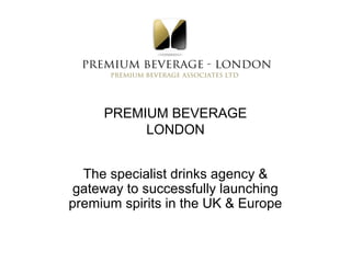 PREMIUM BEVERAGE
          LONDON


  The specialist drinks agency &
 gateway to successfully launching
premium spirits in the UK & Europe
 