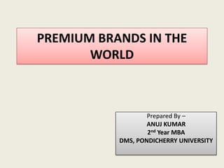 PREMIUM BRANDS IN THE WORLD Prepared By – ANUJ KUMAR 2nd Year MBA DMS, PONDICHERRY UNIVERSITY 