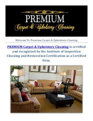 Welcome To Premium Carpet & Upholstery Cleaning
PREMIUM Carpet & Upholstery Cleaning is certified
and recognized by the Institute of Inspection
Cleaning and Restoration Certification as a Certified
Firm.
 