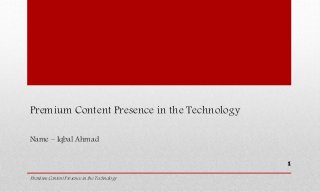 Premium Content Presence in the Technology
Name – Iqbal Ahmad
Premium Content Presence in the Technology
1
 