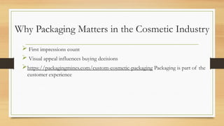 Why Packaging Matters in the Cosmetic Industry
 First impressions count
 Visual appeal influences buying decisions
https://packagingmines.com/custom-cosmetic-packaging Packaging is part of the
customer experience
 