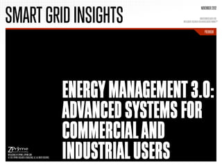 SMART GRID INSIGHTS
                                                                                                          NOVEMBER 2012

                                                                                                         SMARTGRIDRESEARCH.ORG
                                                                                  INTELLIGENT RESEARCH FOR AN INTELLIGENT MARKETTM


                                                                                                               PREMIUM




                                                                 ENERGY MANAGEMENT 3.0:
                                                                 ADVANCED SYSTEMS FOR
                                                                 COMMERCIAL AND
INTELLIGENCE BY ZPRYME | ZPRYME.COM
© 2012 ZPRYME RESEARCH & CONSULTING, LLC. ALL RIGHTS RESERVED.   INDUSTRIAL USERS
 