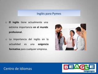 o El inglés tiene actualmente una
extrema importancia en el mundo
profesional.
www.beaglelanguages.com
Centro de Idiomas
o La importancia del inglés en la
actualidad es una exigencia
formativa para cualquier empresa.
Inglés para Pymes
 