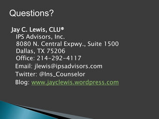 Questions?
Jay C. Lewis, CLU®
  IPS Advisors, Inc.
  8080 N. Central Expwy., Suite 1500
  Dallas, TX 75206
  Office: 214-292-4117
  Email: jlewis@ipsadvisors.com
  Twitter: @Ins_Counselor
  Blog: www.jayclewis.wordpress.com
 