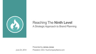 Reaching The Ninth Level
A Strategic Approach to Brand Planning
Presented by James Jones
President, CEO, YourCompanyName.comJune 24, 2014
 