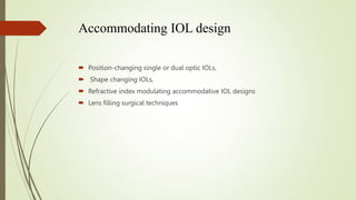 Accommodating IOL design
 Position-changing single or dual optic IOLs,
 Shape changing IOLs,
 Refractive index modulati...