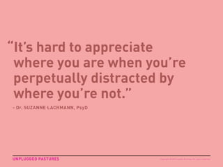 “It’s hard to appreciate
where you are when you’re
perpetually distracted by
where you’re not.”
UNPLUGGED PASTURES
- Dr. SUZANNE LACHMANN, PsyD
Copyright © 2015 sparks & honey. All rights reserved.
 