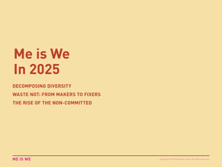 Me is We
In 2025
DECOMPOSING DIVERSITY
WASTE NOT: FROM MAKERS TO FIXERS
THE RISE OF THE NON-COMMITTED
ME IS WE Copyright © 2015 sparks & honey. All rights reserved.
 