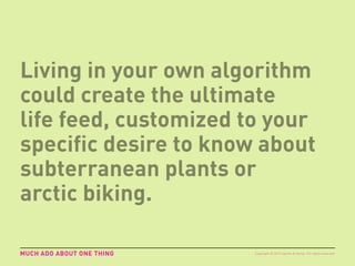 Living in your own algorithm
could create the ultimate
life feed, customized to your
specific desire to know about
subterranean plants or
arctic biking.
MUCH ADO ABOUT ONE THING Copyright © 2015 sparks & honey. All rights reserved.
 