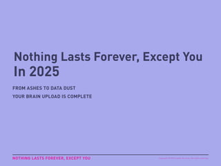 Nothing Lasts Forever, Except You
In 2025
FROM ASHES TO DATA DUST
YOUR BRAIN UPLOAD IS COMPLETE
NOTHING LASTS FOREVER, EXCEPT YOU Copyright © 2015 sparks & honey. All rights reserved.
 