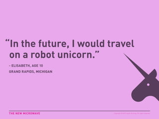 “In the future, I would travel
on a robot unicorn.”
- ELISABETH, AGE 10
GRAND RAPIDS, MICHIGAN
THE NEW MICROWAVE Copyright © 2015 sparks & honey. All rights reserved.
 