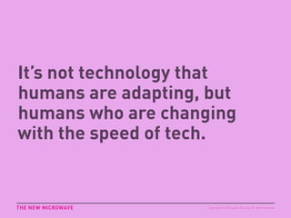 It’s not technology that
humans are adapting, but
humans who are changing
with the speed of tech.
THE NEW MICROWAVE Copyright © 2015 sparks & honey. All rights reserved.
 