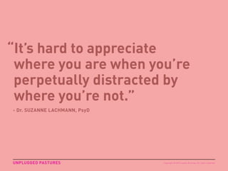 “It’s hard to appreciate
where you are when you’re
perpetually distracted by
where you’re not.”
UNPLUGGED PASTURES
- Dr. S...