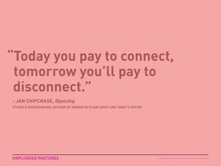 “Today you pay to connect,
tomorrow you’ll pay to
disconnect.”
- JAN CHIPCHASE, @janchip
STUDIO D RADIODURANS; AUTHOR OF H...