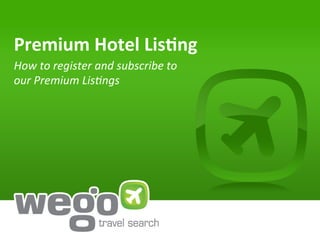 Premium	
  Hotel	
  Lis.ng	
  
How	
  to	
  register	
  and	
  subscribe	
  to	
  
our	
  Premium	
  Lis4ngs	
  
 