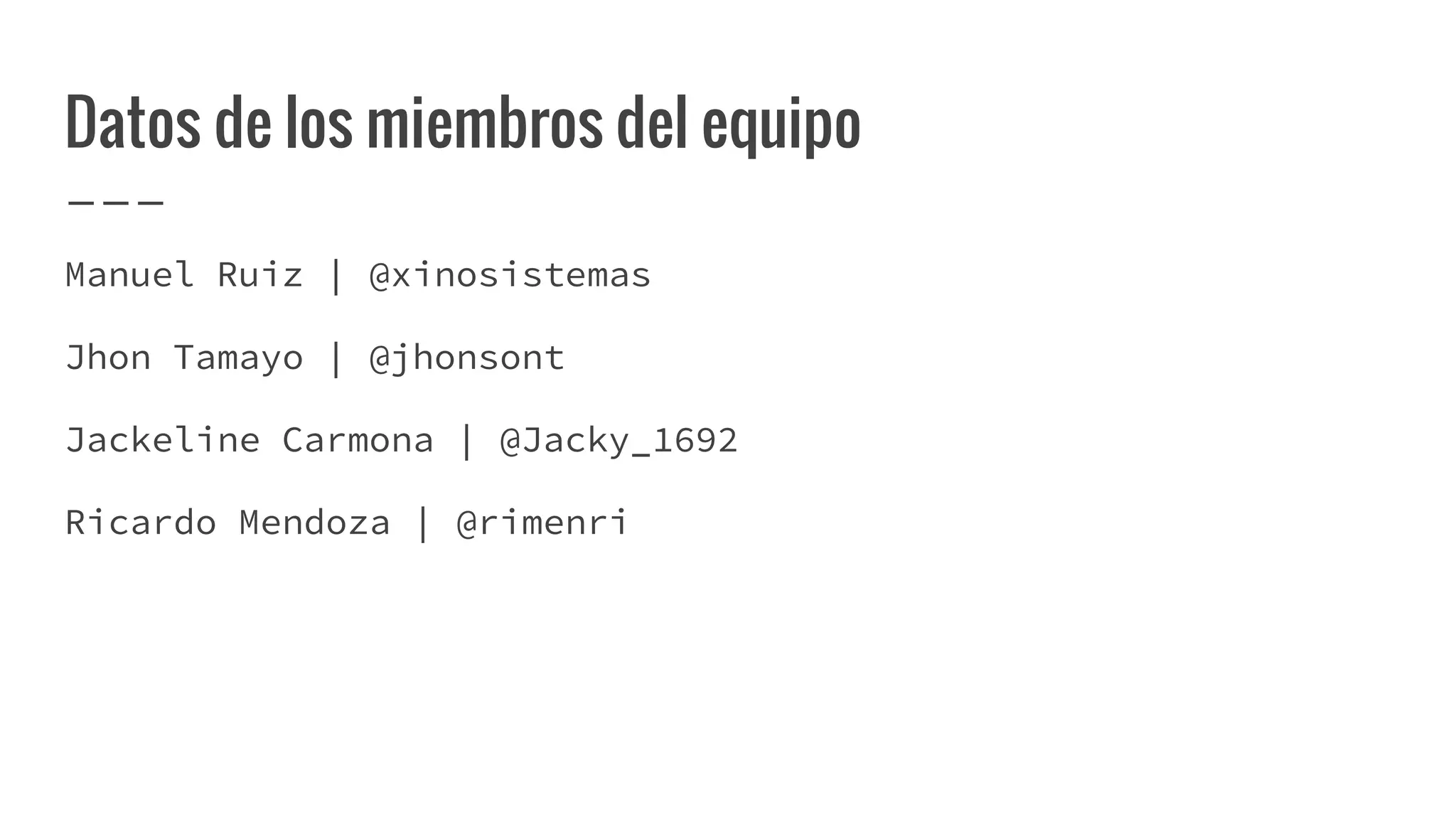 Datos de los miembros del equipo
Manuel Ruiz | @xinosistemas
Jhon Tamayo | @jhonsont
Jackeline Carmona | @Jacky_1692
Ricardo Mendoza | @rimenri
 