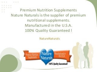 Premium Nutrition Supplements
Nature Naturals is the supplier of premium
nutritional supplements.
Manufactured in the U.S.A.
100% Quality Guaranteed !
NatureNaturals
 