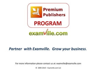 PROGRAM


Partner with Examville. Grow your business.


   For more information please contact us at: examville@examville.com
                       © 2009-2010 – Examville.com LLC
 