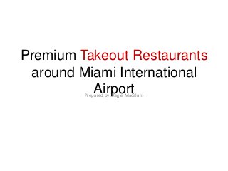Premium Takeout Restaurants
 around Miami International
          Airport
         Prepared by: Regie Macalam
 