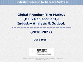 Global Premium Tire Market
(OE & Replacement):
Industry Analysis & Outlook
-----------------------------------------
(2018-2022)
Industry Research by Koncept Analytics
1
June 2018
Global Premium Tire (OE & Replacment) Market: Industry Analysis &
Outlook (2018-2022)
 
