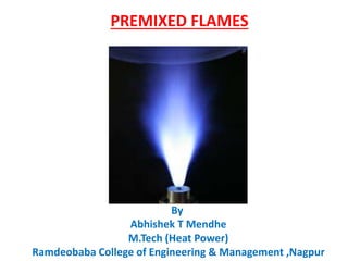PREMIXED FLAMES
By
Abhishek T Mendhe
M.Tech (Heat Power)
Ramdeobaba College of Engineering & Management ,Nagpur
 