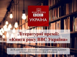 Літературні премії:
«Книга року ВВС Україна»
До Всесвітнього дня книги і авторського права в рамках
загальнобібліотечного Дня інформації
 