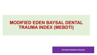 MODIFIED EDEN BAYSAL DENTAL
TRAUMA INDEX (MEBDTI)
DR PREM SHANKAR CHAUHAN
 