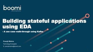 Building stateful applications
using EDA
- A use case walk-through using Kafka
1
Premjit Mishra
Technology Evangelist
E: premjitmishra@boomi.com
 