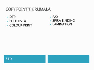  DTP 
 PHOTOSTAT 
 COLOUR PRINT 
STD 
 FAX 
 SPIRA BINDING 
 LAMINATION 
