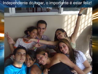 Independente do lugar, o importante é estar feliz! 