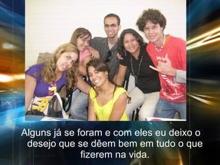 Alguns já se foram e com eles eu deixo o desejo que se dêem bem em tudo o que fizerem na vida. 