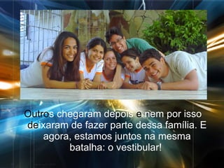 Outro s chegaram depois  e  nem por isso  de ixaram de fazer parte dessa família. E agora, estamos juntos na mesma batalha: o vestibular!  