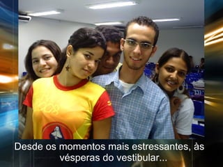 Desde os momentos mais estressantes, às vésperas do vestibular... 