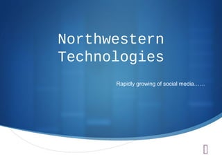 Northwestern
Technologies
Rapidly growing of social media……



 