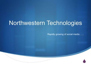 Northwestern Technologies
Rapidly growing of social media……

S

 