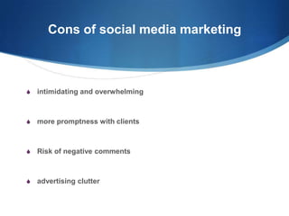 Cons of social media marketing

S

intimidating and overwhelming

S

more promptness with clients

S

Risk of negative comments

S

advertising clutter

 