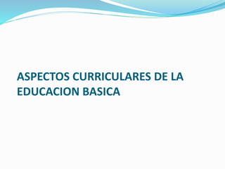 ASPECTOS CURRICULARES DE LA
EDUCACION BASICA
 