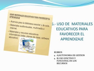 6.- USO DE MATERIALES
EDUCATIVOS PARA
FAVORECER EL
APRENDIZAJE
RUBROS
 A)AUTONOMIA DE GESTION
 B) USO EFECTIVO Y
FUNCIONAL DE LOS
RECURSOS
 
