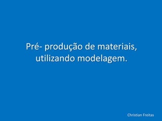 Pré- produção de materiais,
utilizando modelagem.
Christian Freitas
 