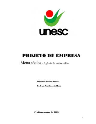 PROJETO DE EMPRESA
Metta sócios – Agência de microcrédito
Uriel dos Santos Sousa
Rodrigo Galdino da Rosa
Criciúma, março de 2009.
1
 