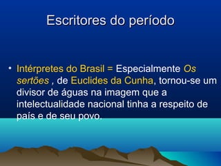 Escritores do períodoEscritores do período
• Intérpretes do Brasil = Especialmente Os
sertões , de Euclides da Cunha, tornou-se um
divisor de águas na imagem que a
intelectualidade nacional tinha a respeito de
país e de seu povo.
 