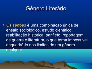 Gênero LiterárioGênero Literário
• Os sertões é uma combinação única de
ensaio sociológico, estudo científico,
reabilitação histórica, panfleto, reportagem
de guerra e literatura, o que torna impossível
enquadrá-lo nos limites de um gênero
qualquer.
 