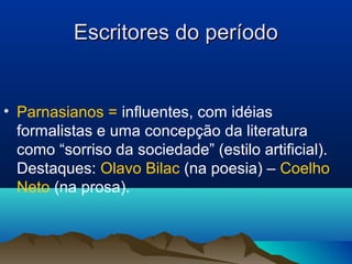 Escritores do períodoEscritores do período
• Parnasianos = influentes, com idéias
formalistas e uma concepção da literatura
como “sorriso da sociedade” (estilo artificial).
Destaques: Olavo Bilac (na poesia) – Coelho
Neto (na prosa).
 